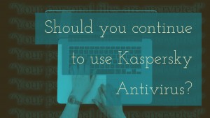 Should you continue to use Kaspersky Antivirus?